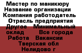 Мастер по маникюру › Название организации ­ Компания-работодатель › Отрасль предприятия ­ Другое › Минимальный оклад ­ 1 - Все города Работа » Вакансии   . Тверская обл.,Нелидово г.